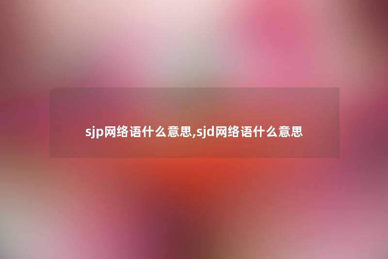 sjp网络语什么意思,sjd网络语什么意思