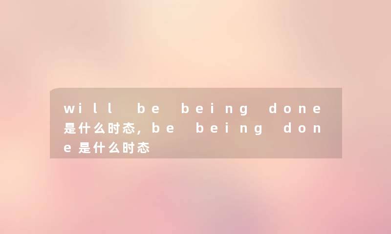 will be being done是什么时态,be being done是什么时态 will be being done是什么时态,be being done是什么时态