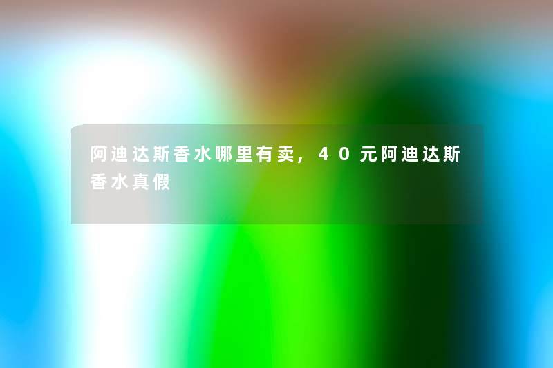 阿迪达斯香水哪里有卖,40元阿迪达斯香水真假 阿迪达斯香水哪里有卖,40元阿迪达斯香水真假
