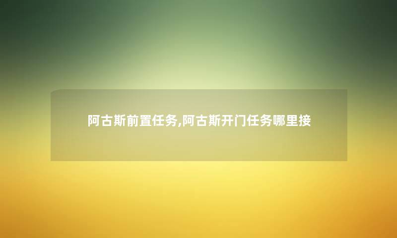 阿古斯前置任务,阿古斯开门任务哪里接 阿古斯前置任务,阿古斯开门任务哪里接