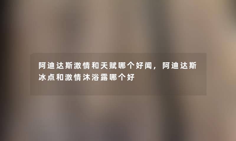 阿迪达斯激情和天赋哪个好闻,阿迪达斯冰点和激情沐浴露哪个好 阿迪达斯激情和天赋哪个好闻,阿迪达斯冰点和激情沐浴露哪个好