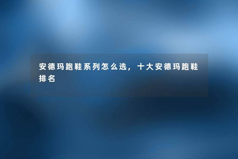 安德玛跑鞋系列怎么选,一些安德玛跑鞋推荐 安德玛跑鞋系列怎么选,一些安德玛跑鞋推荐