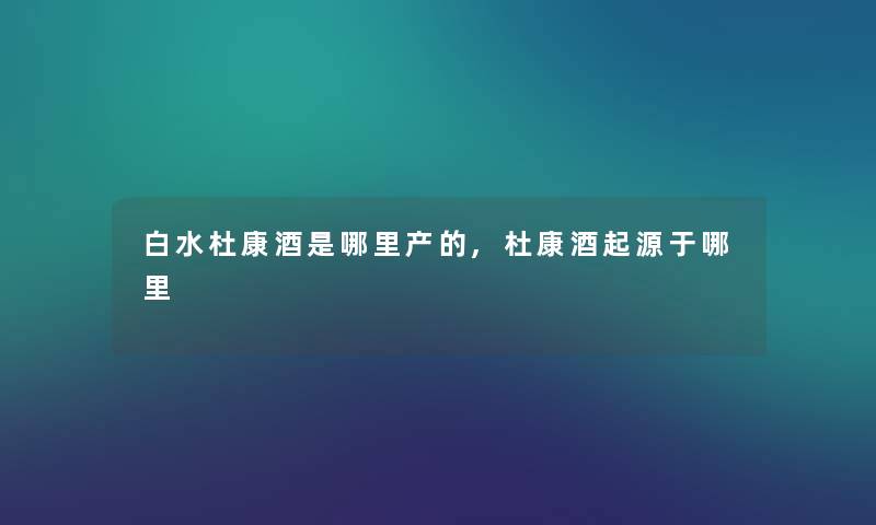 白水杜康酒是哪里产的,杜康酒起源于哪里 白水杜康酒是哪里产的,杜康酒起源于哪里