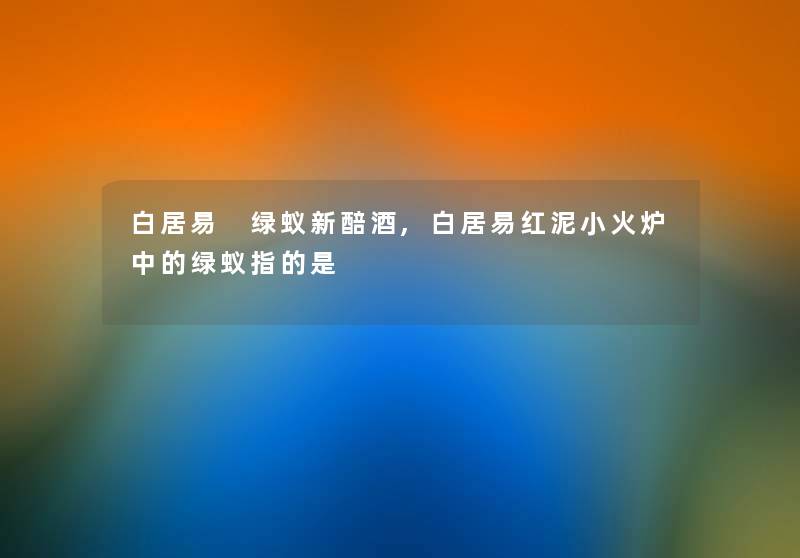 白居易 绿蚁新醅酒,白居易红泥小火炉中的绿蚁指的是 白居易 绿蚁新醅酒,白居易红泥小火炉中的绿蚁指的是