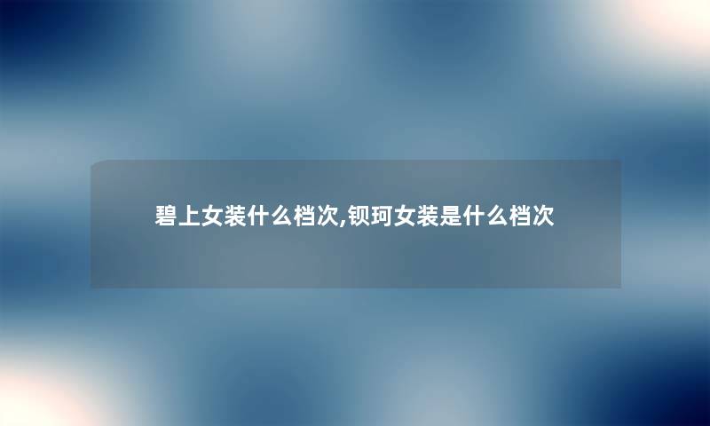 碧上女装什么档次,钡珂女装是什么档次 碧上女装什么档次,钡珂女装是什么档次