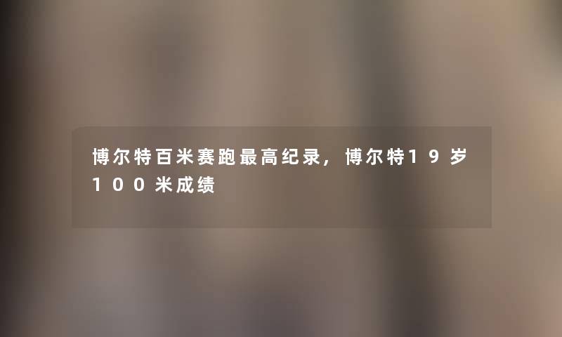 博尔特百米赛跑高纪录,博尔特19岁100米成绩