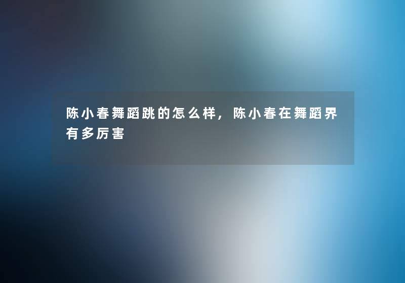 陈小春舞蹈跳的怎么样,陈小春在舞蹈界有多厉害 陈小春舞蹈跳的怎么样,陈小春在舞蹈界有多厉害