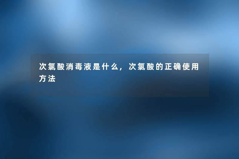 次氯酸消毒液是什么,次氯酸的正确使用方法 次氯酸消毒液是什么,次氯酸的正确使用方法