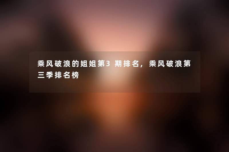 乘风破浪的姐姐第3期推荐,乘风破浪第三季推荐榜 乘风破浪的姐姐第3期推荐,乘风破浪第三季推荐榜