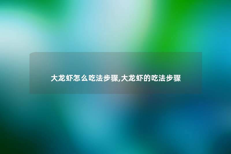 大龙虾怎么吃法步骤,大龙虾的吃法步骤 大龙虾怎么吃法步骤,大龙虾的吃法步骤