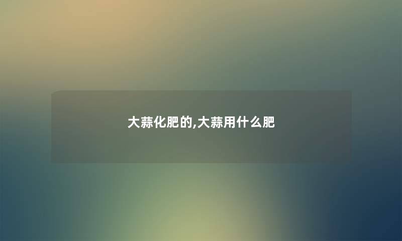 大蒜化肥的,大蒜用什么肥 大蒜化肥的,大蒜用什么肥