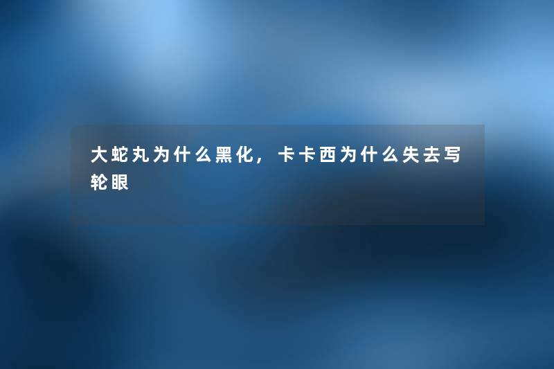大蛇丸为什么黑化,卡卡西为什么失去写轮眼 大蛇丸为什么黑化,卡卡西为什么失去写轮眼