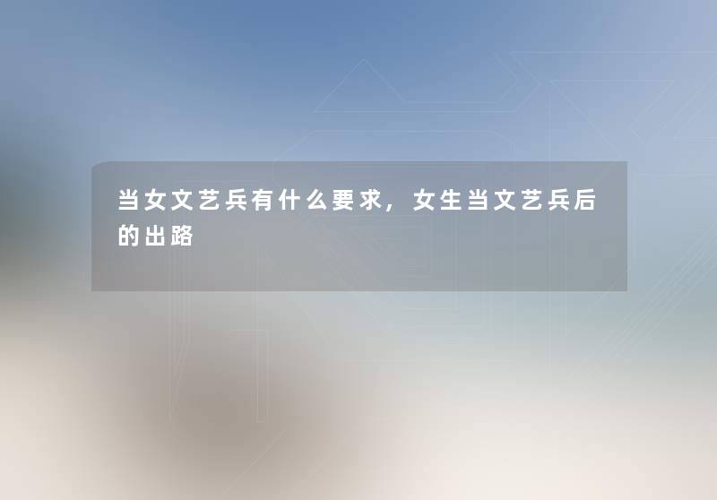当女文艺兵有什么要求,女生当文艺兵后的出路 当女文艺兵有什么要求,女生当文艺兵后的出路