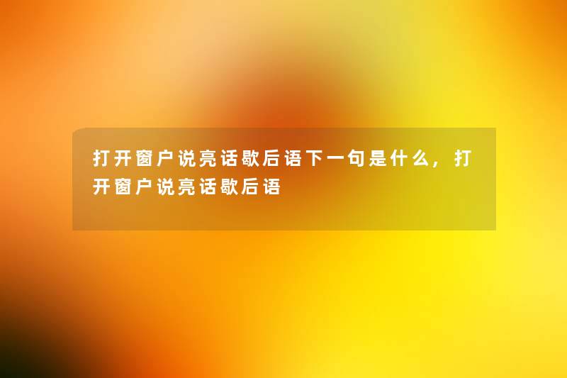 打开窗户说亮话歇后语下一句是什么,打开窗户说亮话歇后语 打开窗户说亮话歇后语下一句是什么,打开窗户说亮话歇后语