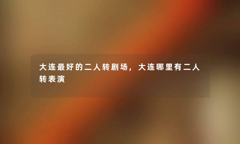 大连好的二人转剧场,大连哪里有二人转表演 大连好的二人转剧场,大连哪里有二人转表演