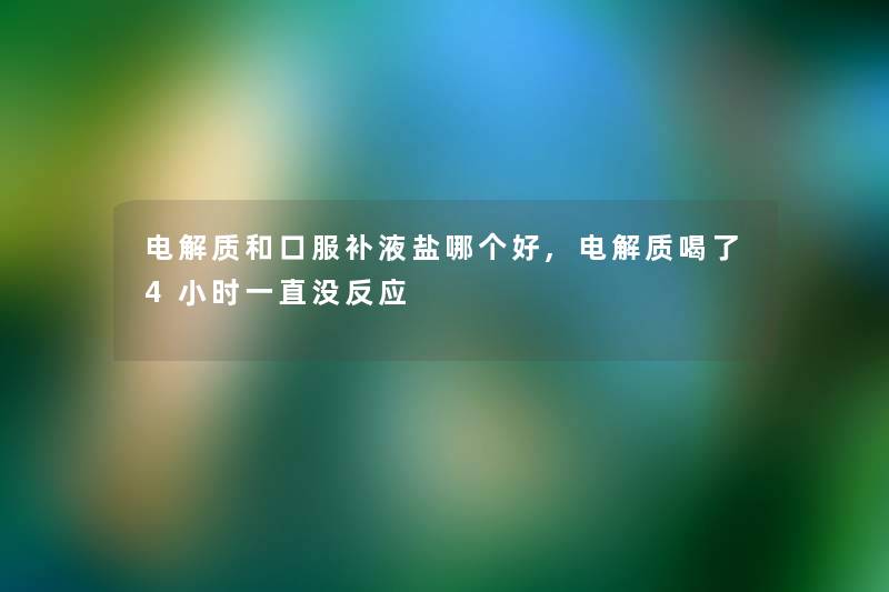 电解质和口服补液盐哪个好,电解质喝了4小时一直没反应 电解质和口服补液盐哪个好,电解质喝了4小时一直没反应