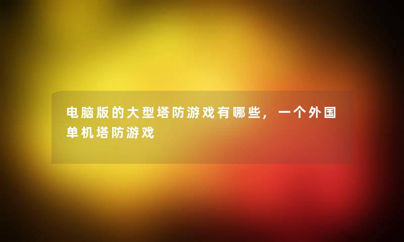 电脑版的大型塔防游戏有哪些,一个外国单机塔防游戏 电脑版的大型塔防游戏有哪些,一个外国单机塔防游戏