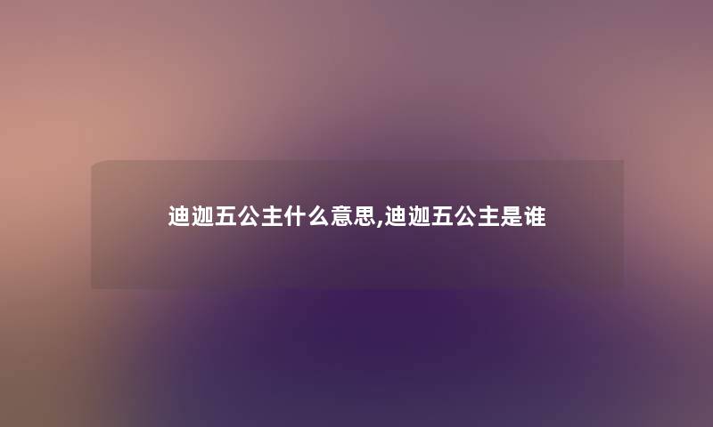迪迦五公主什么意思,迪迦五公主是谁 迪迦五公主什么意思,迪迦五公主是谁