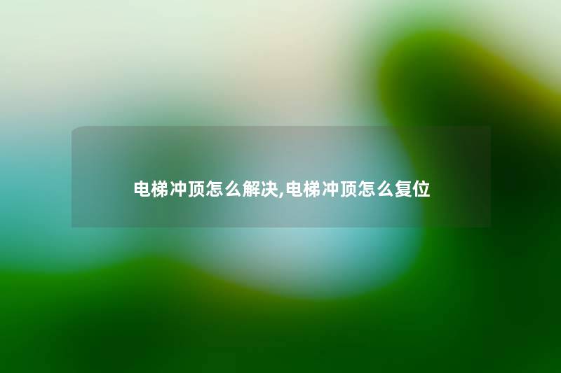 电梯冲顶怎么解决,电梯冲顶怎么复位 电梯冲顶怎么解决,电梯冲顶怎么复位