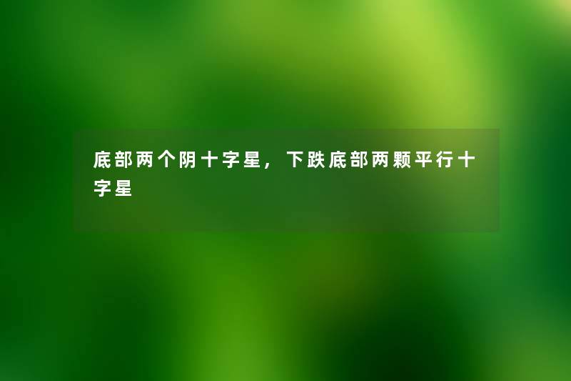 底部两个阴十字星,下跌底部两颗平行十字星 底部两个阴十字星,下跌底部两颗平行十字星