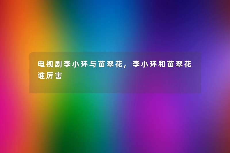 电视剧李小环与苗翠花,李小环和苗翠花谁厉害 电视剧李小环与苗翠花,李小环和苗翠花谁厉害