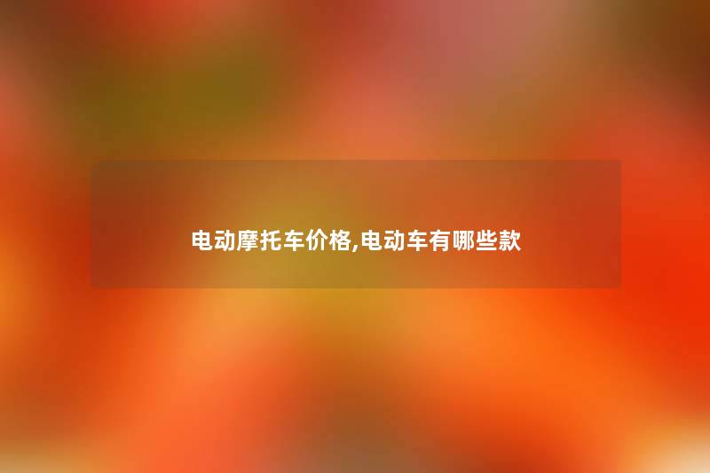 电动摩托车价格,电动车有哪些款 电动摩托车价格,电动车有哪些款