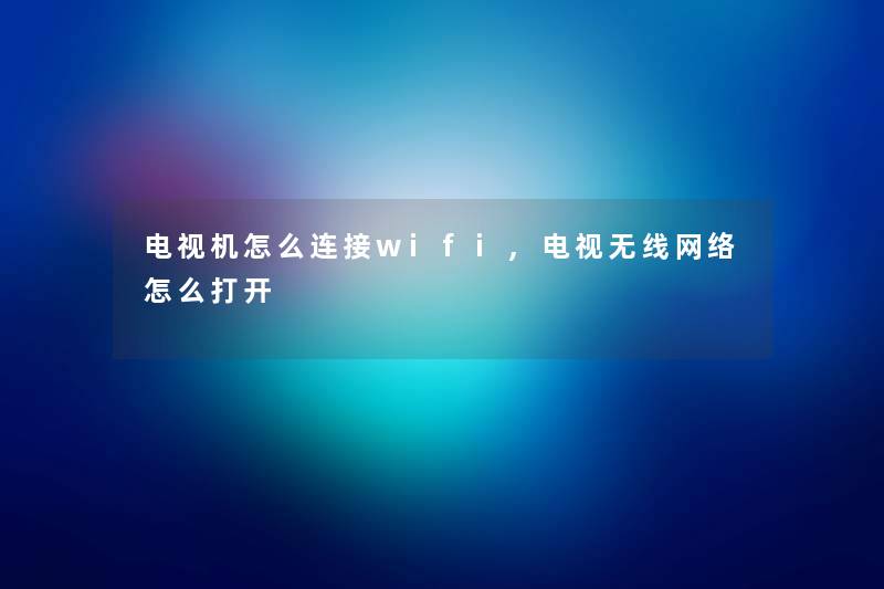 电视机怎么连接wifi,电视无线网络怎么打开 电视机怎么连接wifi,电视无线网络怎么打开