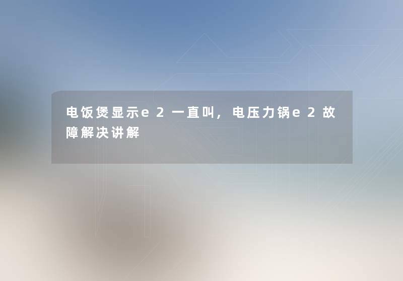 电饭煲显示e2一直叫,电压力锅e2故障解决讲解 电饭煲显示e2一直叫,电压力锅e2故障解决讲解