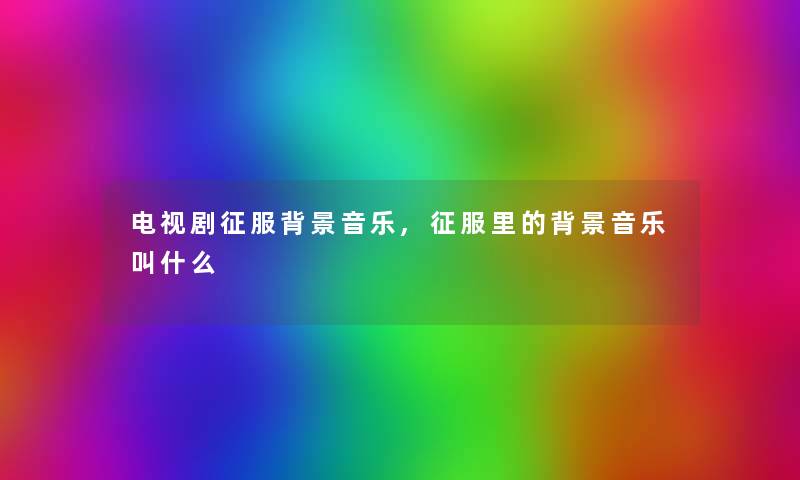 电视剧征服音乐,征服里的音乐叫什么 电视剧征服音乐,征服里的音乐叫什么