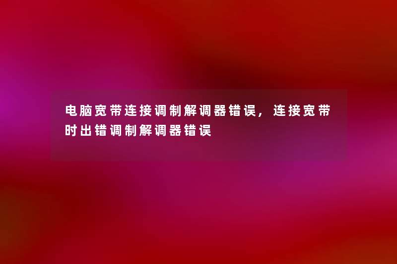 电脑宽带连接调制解调器错误,连接宽带时出错调制解调器错误 电脑宽带连接调制解调器错误,连接宽带时出错调制解调器错误