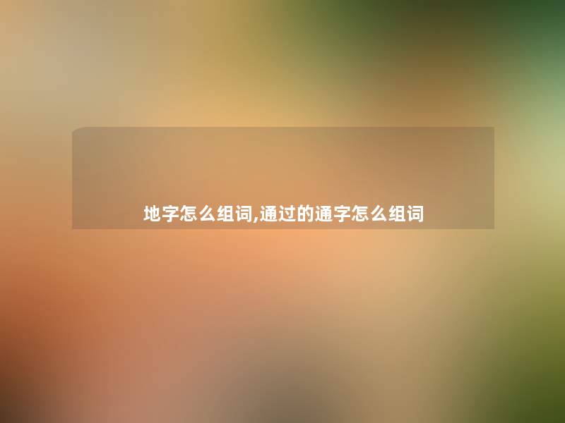 地字怎么组词,的通字怎么组词 地字怎么组词,的通字怎么组词