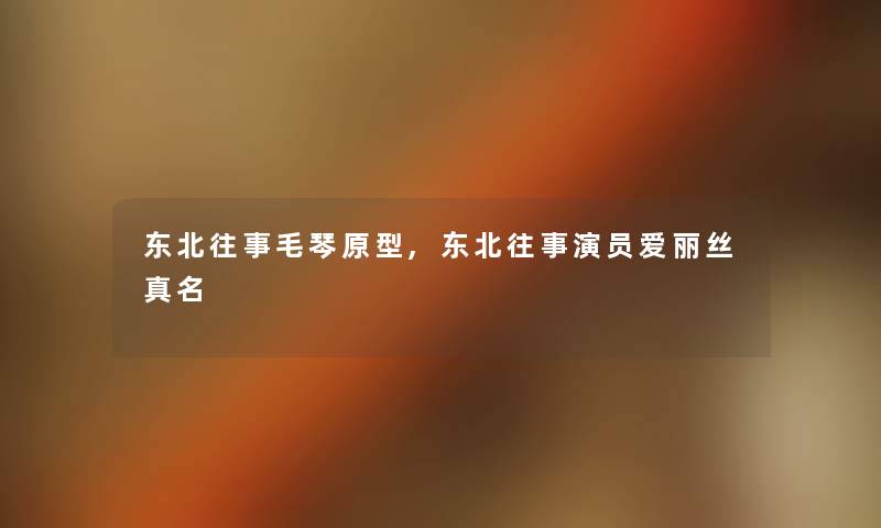 东北往事毛琴原型,东北往事演员爱丽丝真名 东北往事毛琴原型,东北往事演员爱丽丝真名