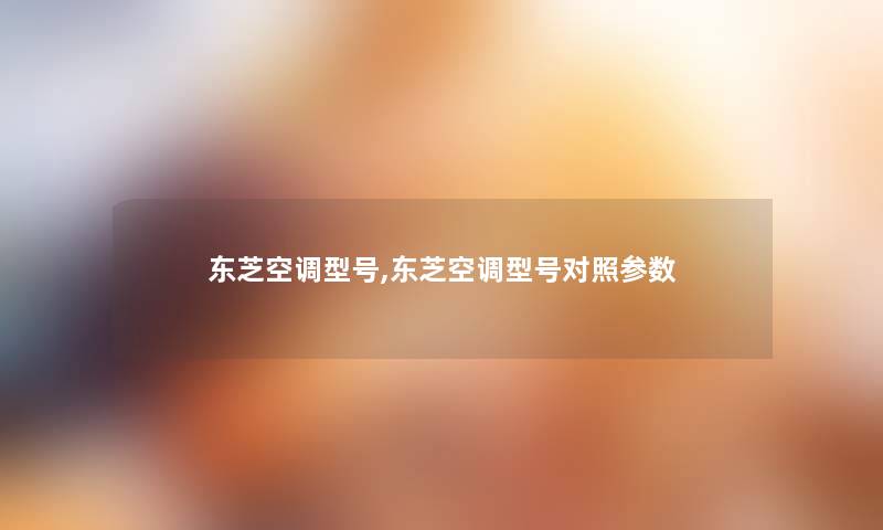 东芝空调型号,东芝空调型号对照参数 东芝空调型号,东芝空调型号对照参数