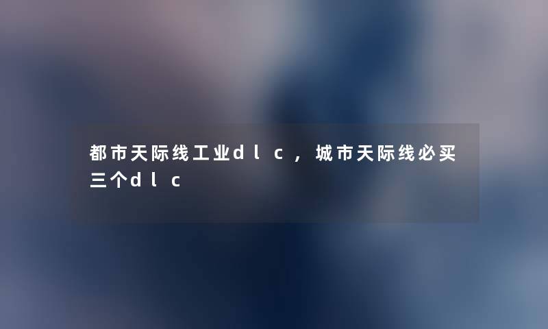 都市天际线工业dlc,城市天际线必买三个dlc 都市天际线工业dlc,城市天际线必买三个dlc