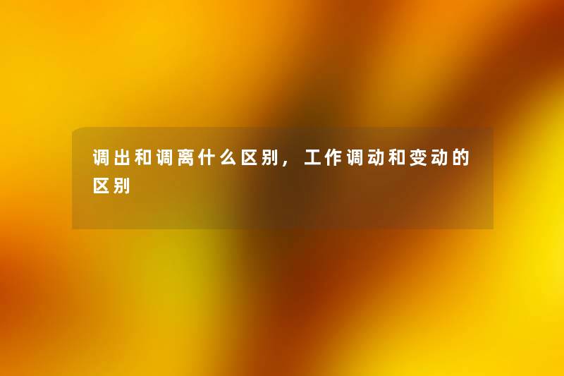 调出和调离什么区别,工作调动和变动的区别 调出和调离什么区别,工作调动和变动的区别