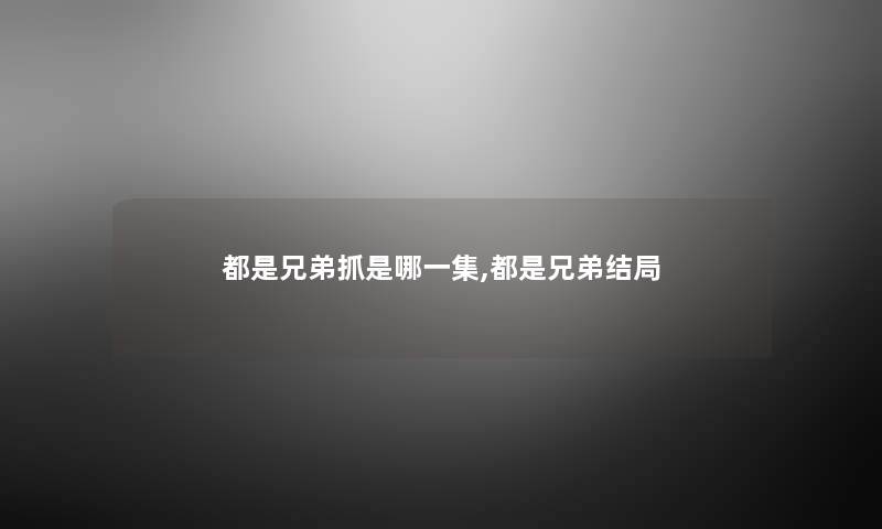 都是兄弟抓是哪一集,都是兄弟结局 都是兄弟抓是哪一集,都是兄弟结局