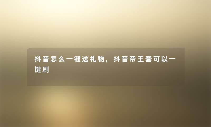 抖音怎么一键送礼物,抖音帝王套可以一键刷 抖音怎么一键送礼物,抖音帝王套可以一键刷