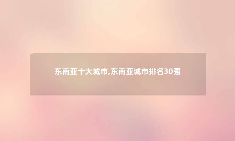 东南亚一些城市,东南亚城市推荐30强 东南亚一些城市,东南亚城市推荐30强
