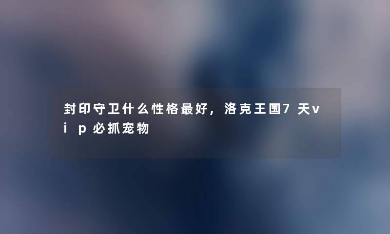 封印守卫什么性格好,洛克王国7天vip必抓宠物 封印守卫什么性格好,洛克王国7天vip必抓宠物