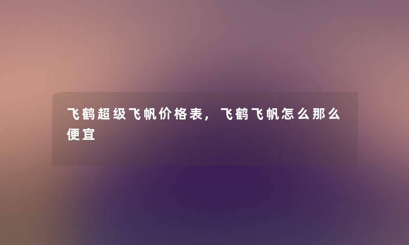 飞鹤超级飞帆价格表,飞鹤飞帆怎么那么便宜 飞鹤超级飞帆价格表,飞鹤飞帆怎么那么便宜