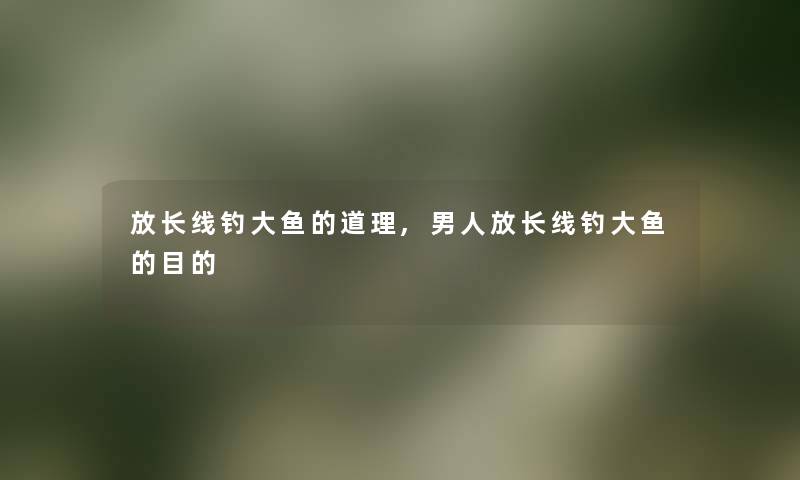 放长线钓大鱼的道理,男人放长线钓大鱼的目的 放长线钓大鱼的道理,男人放长线钓大鱼的目的