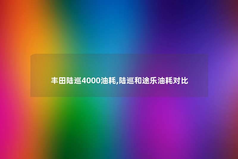 丰田陆巡4000油耗,陆巡和途乐油耗对比 丰田陆巡4000油耗,陆巡和途乐油耗对比