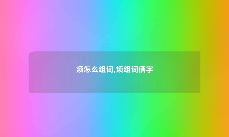 烦怎么组词,烦组词俩字 烦怎么组词,烦组词俩字