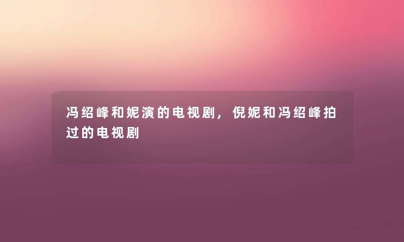 冯绍峰和妮演的电视剧,倪妮和冯绍峰拍过的电视剧 冯绍峰和妮演的电视剧,倪妮和冯绍峰拍过的电视剧