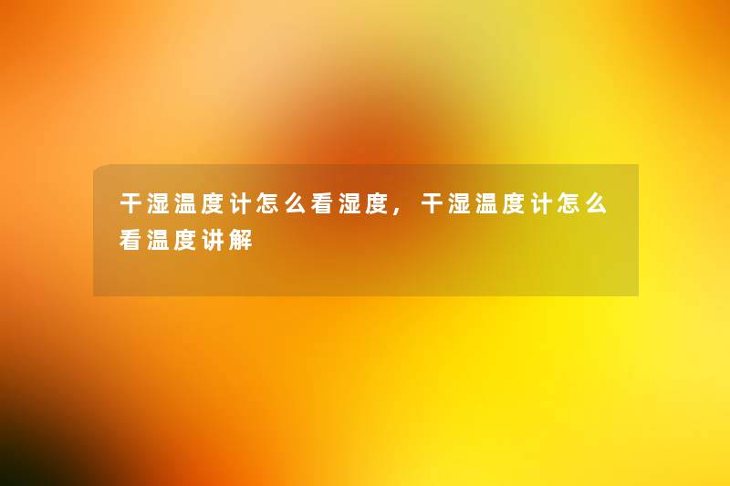 干湿温度计怎么看湿度,干湿温度计怎么看温度讲解 干湿温度计怎么看湿度,干湿温度计怎么看温度讲解