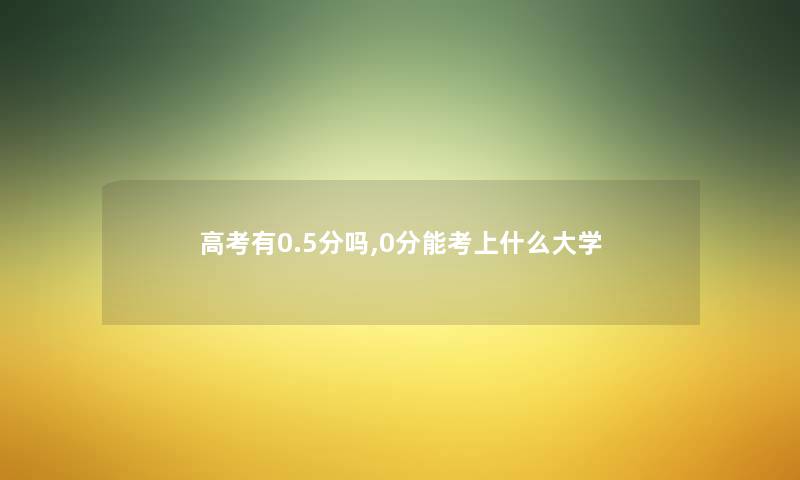 高考有0.5分吗,0分能考上什么大学 高考有0.5分吗,0分能考上什么大学