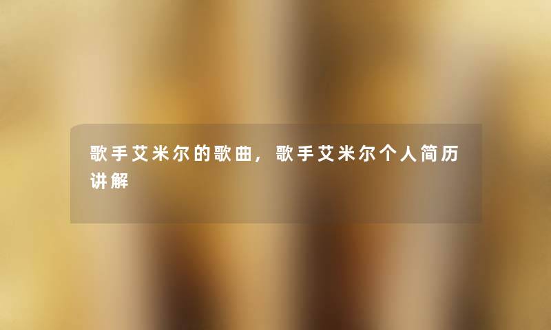 歌手艾米尔的歌曲,歌手艾米尔个人简历讲解 歌手艾米尔的歌曲,歌手艾米尔个人简历讲解