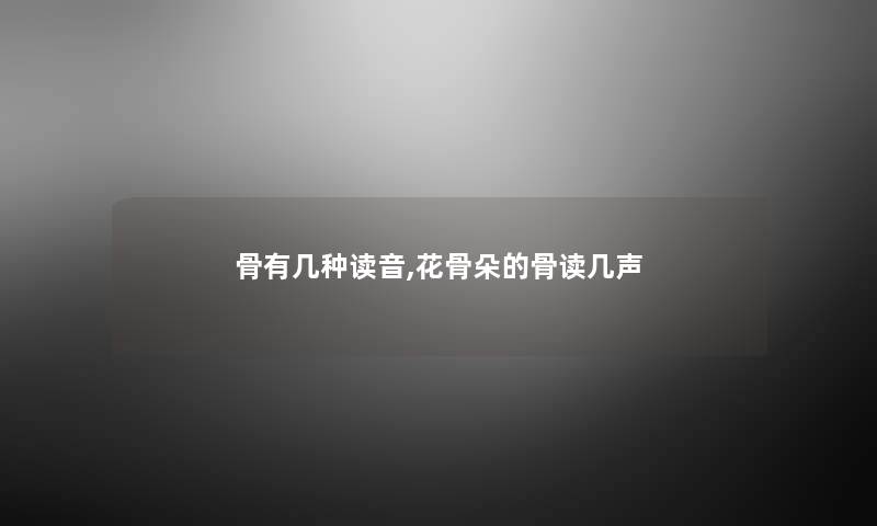 骨有几种读音,花骨朵的骨读几声 骨有几种读音,花骨朵的骨读几声