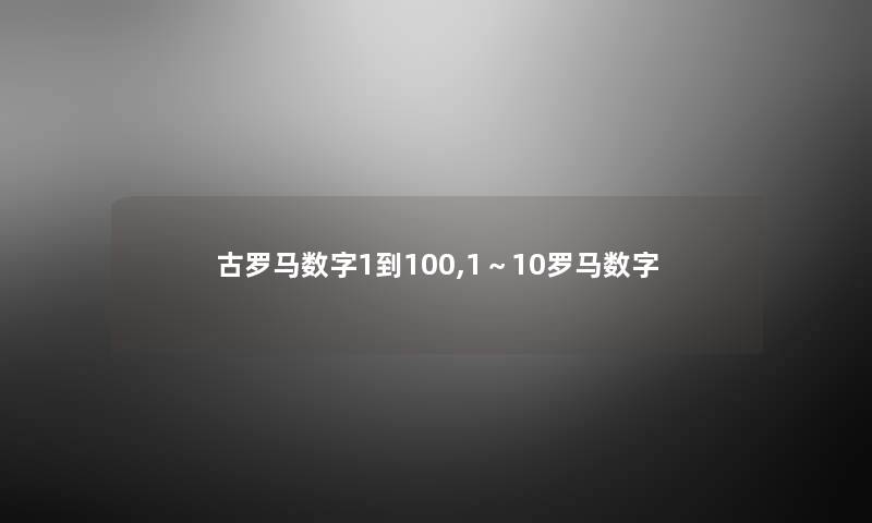 古罗马数字1到100,1~10罗马数字 古罗马数字1到100,1~10罗马数字