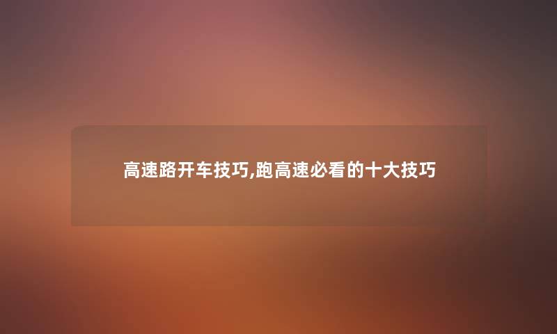 高速路开车技巧,跑高速必看的一些技巧 高速路开车技巧,跑高速必看的一些技巧